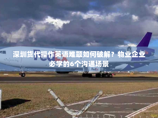 深圳货代操作英语难题如何破解?物业企业必学的6个沟通场景 深圳货代操作英语难题如何破解?物业企业必学的6个沟通场景