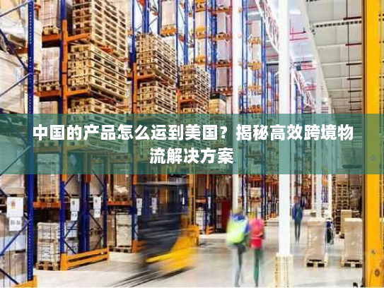 中国的产品怎么运到美国？揭秘高效跨境物流解决方案