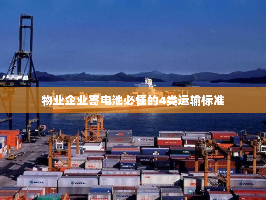 物业企业寄电池必懂的4类运输标准