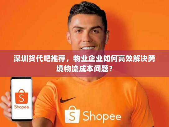 深圳货代吧推荐，物业企业如何高效解决跨境物流成本问题？