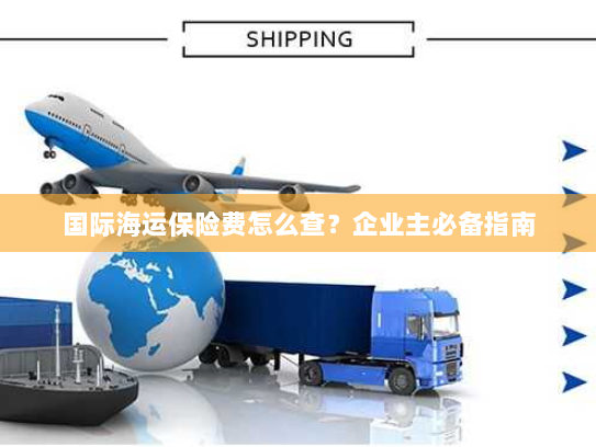 国际海运保险费怎么查？企业主必备指南