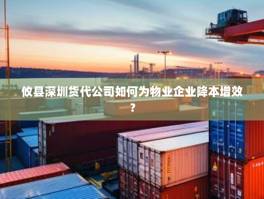 攸县深圳货代公司如何为物业企业降本增效? 攸县深圳货代公司如何为物业企业降本增效?