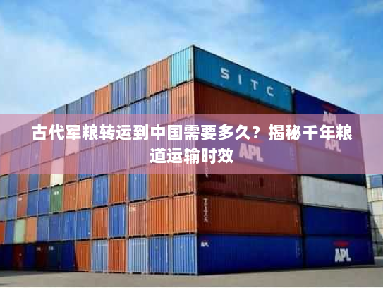 古代军粮转运到中国需要多久？揭秘千年粮道运输时效
