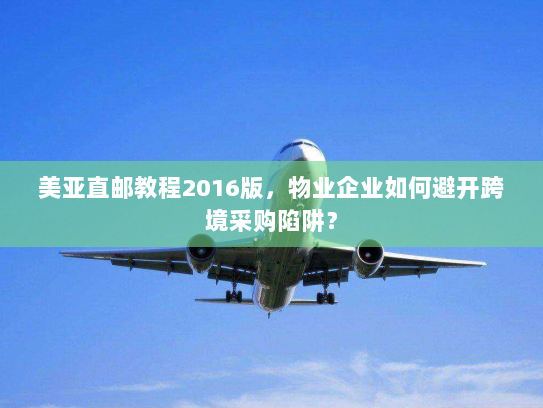 美亚直邮教程2016版，物业企业如何避开跨境采购陷阱？