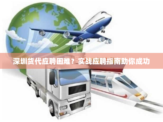 深圳货代应聘困难?实战应聘指南助你成功 深圳货代应聘困难?实战应聘指南助你成功