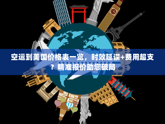 空运到美国价格表一览，时效延误+费用超支？精准报价助您破局
