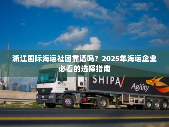 浙江国际海运社团靠谱吗?2025年海运企业必看的选择指南 浙江国际海运社团靠谱吗?2025年海运企业必看的选择指南