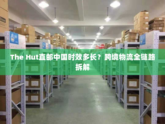 The Hut直邮中国时效多长？跨境物流全链路拆解
