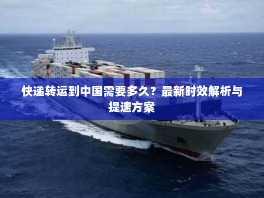快递转运到中国需要多久？最新时效解析与提速方案