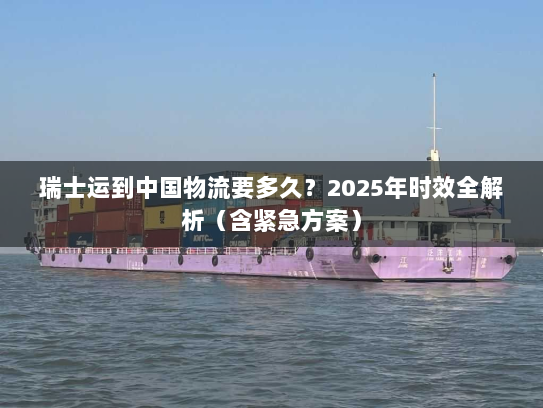 瑞士运到中国物流要多久？2025年时效全解析（含紧急方案）