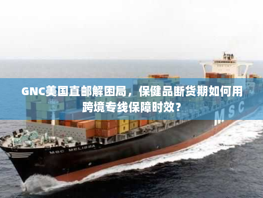 GNC美国直邮解困局,保健品断货期如何用跨境专线保障时效? GNC美国直邮解困局,保健品断货期如何用跨境专线保障时效?