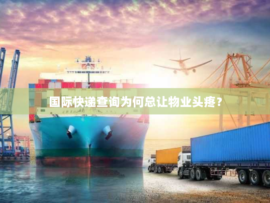 国际快递查询为何总让物业头疼? 国际快递查询为何总让物业头疼?