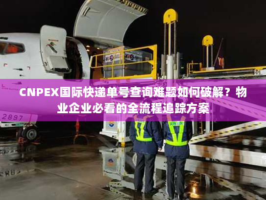 CNPEX国际快递单号查询难题如何破解?物业企业必看的全流程追踪方案 CNPEX国际快递单号查询难题如何破解?物业企业必看的全流程追踪方案