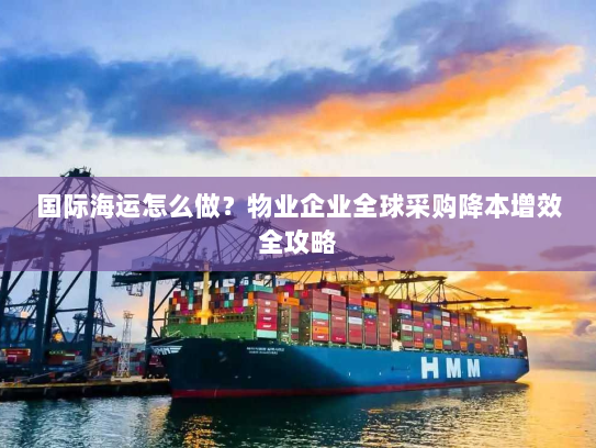 国际海运怎么做？物业企业全球采购降本增效全攻略