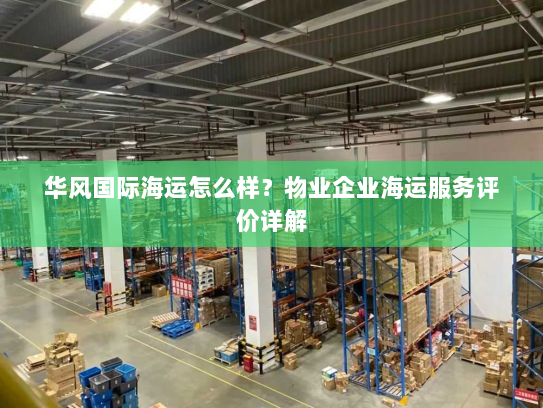 华风国际海运怎么样？物业企业海运服务评价详解