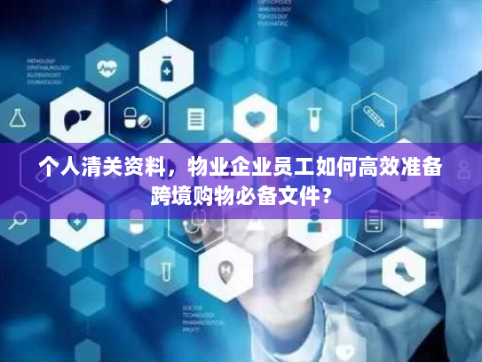 个人清关资料，物业企业员工如何高效准备跨境购物必备文件？