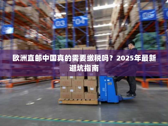 欧洲直邮中国真的需要缴税吗？2025年最新避坑指南