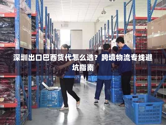 深圳出口巴西货代怎么选？跨境物流专线避坑指南