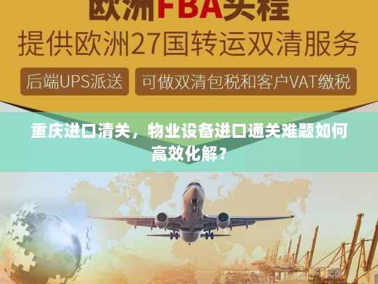 重庆进口清关，物业设备进口通关难题如何高效化解？