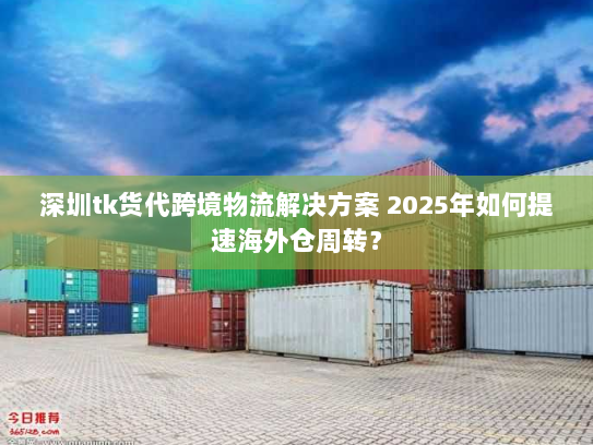 深圳tk货代跨境物流解决方案 2025年如何提速海外仓周转? 深圳tk货代跨境物流解决方案 2025年如何提速海外仓周转?