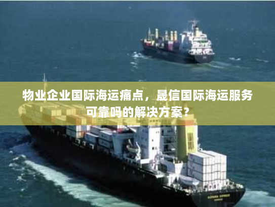 物业企业国际海运痛点，晟信国际海运服务可靠吗的解决方案？