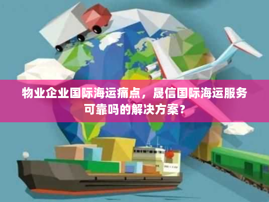 物业企业国际海运痛点，晟信国际海运服务可靠吗的解决方案？