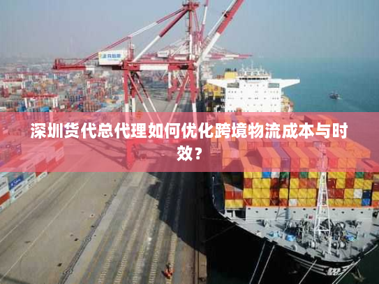 深圳货代总代理如何优化跨境物流成本与时效？