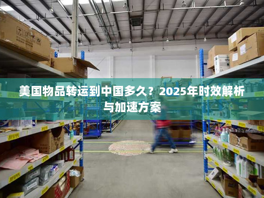 美国物品转运到中国多久?2025年时效解析与加速方案 美国物品转运到中国多久?2025年时效解析与加速方案