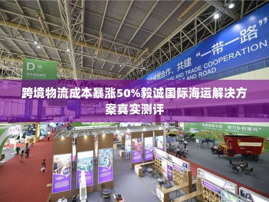 跨境物流成本暴涨50%毅诚国际海运解决方案真实测评 跨境物流成本暴涨50%毅诚国际海运解决方案真实测评