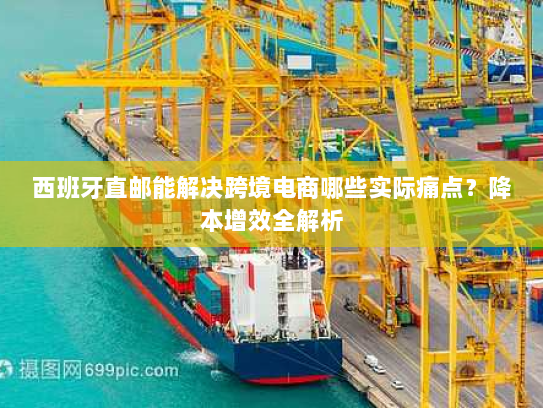 西班牙直邮能解决跨境电商哪些实际痛点?降本增效全解析 西班牙直邮能解决跨境电商哪些实际痛点?降本增效全解析