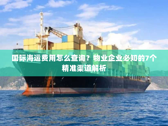 国际海运费用怎么查询？物业企业必知的7个精准渠道解析