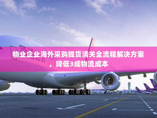 物业企业海外采购提货清关全流程解决方案,降低3成物流成本 物业企业海外采购提货清关全流程解决方案,降低3成物流成本