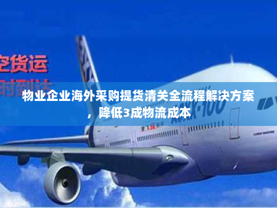 物业企业海外采购提货清关全流程解决方案,降低3成物流成本 物业企业海外采购提货清关全流程解决方案,降低3成物流成本