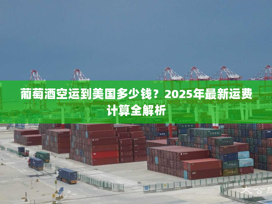 葡萄酒空运到美国多少钱？2025年最新运费计算全解析