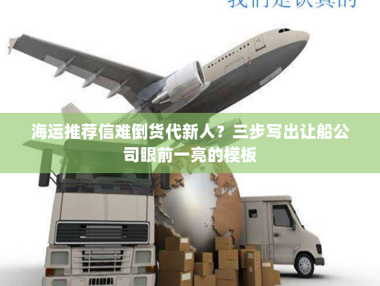 海运推荐信难倒货代新人?三步写出让船公司眼前一亮的模板