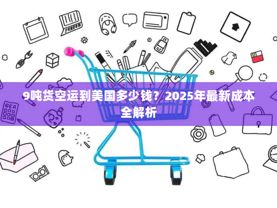 9吨货空运到美国多少钱？2025年最新成本全解析