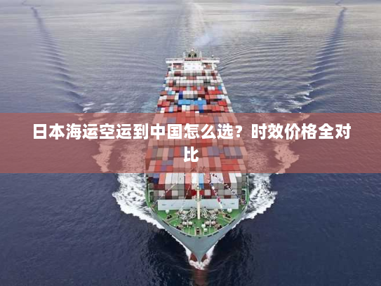 日本海运空运到中国怎么选？时效价格全对比