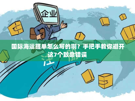 国际海运提单怎么写的啊?手把手教你避开这7个致命错误 国际海运提单怎么写的啊?手把手教你避开这7个致命错误
