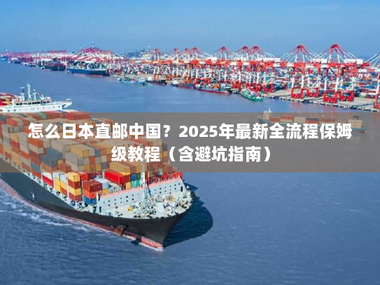 怎么日本直邮中国?2025年最新全流程保姆级教程(含避坑指南) 怎么日本直邮中国?2025年最新全流程保姆级教程(含避坑指南)