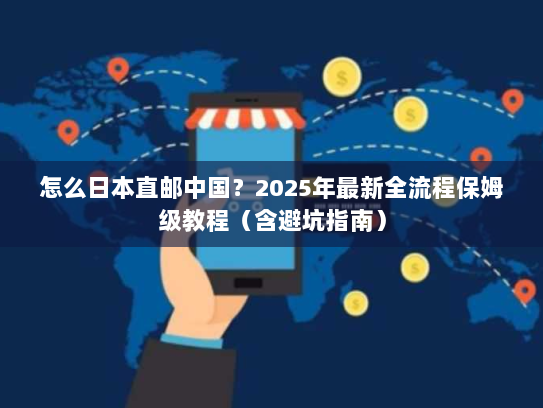 怎么日本直邮中国?2025年最新全流程保姆级教程(含避坑指南) 怎么日本直邮中国?2025年最新全流程保姆级教程(含避坑指南)