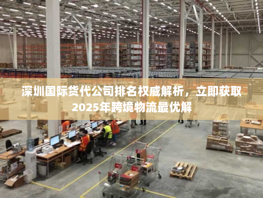 深圳国际货代公司排名权威解析，立即获取2025年跨境物流最优解