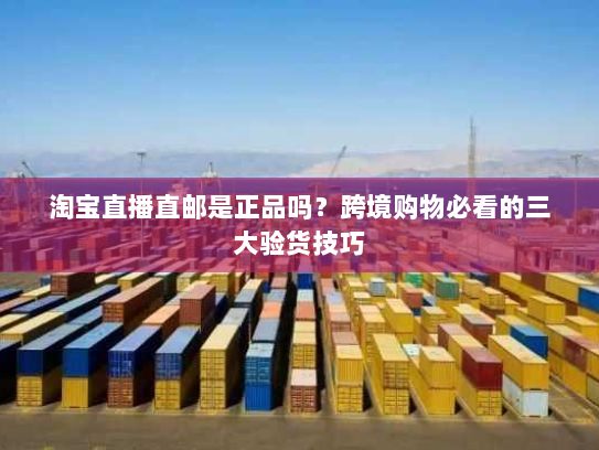淘宝直播直邮是正品吗？跨境购物必看的三大验货技巧