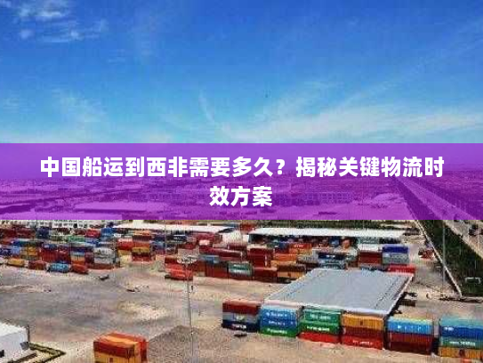 中国船运到西非需要多久?揭秘关键物流时效方案 中国船运到西非需要多久?揭秘关键物流时效方案