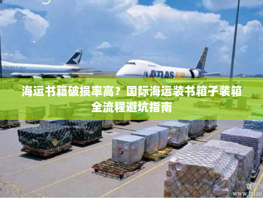 海运书籍破损率高?国际海运装书箱子装箱全流程避坑指南 海运书籍破损率高?国际海运装书箱子装箱全流程避坑指南