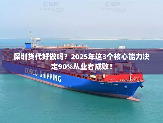 深圳货代好做吗？2025年这3个核心能力决定90%从业者成败！