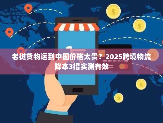 老挝货物运到中国价格太贵?2025跨境物流降本3招实测有效 老挝货物运到中国价格太贵?2025跨境物流降本3招实测有效