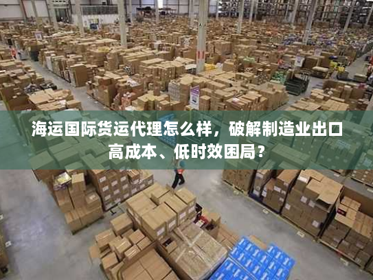 海运国际货运代理怎么样，破解制造业出口高成本、低时效困局？