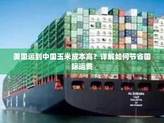 美国运到中国玉米成本高?详解如何节省国际运费 美国运到中国玉米成本高?详解如何节省国际运费