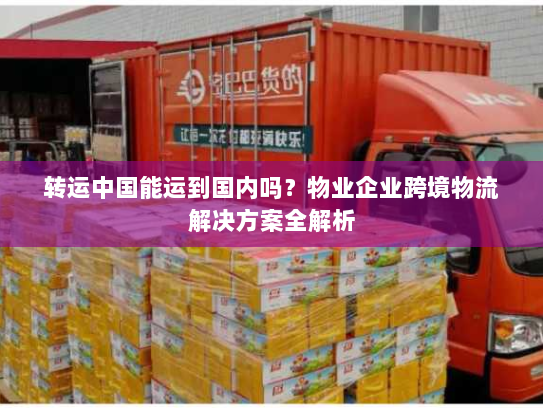 转运中国能运到国内吗？物业企业跨境物流解决方案全解析