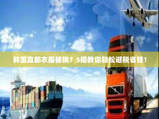 韩国直邮衣服被税？5招教你轻松避税省钱！